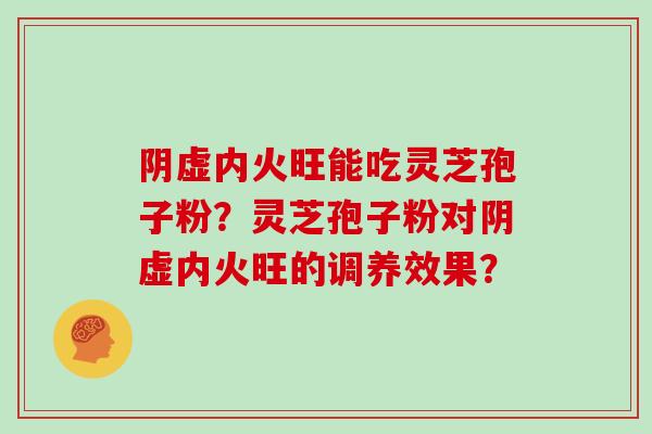 阴虚内火旺能吃灵芝孢子粉？灵芝孢子粉对阴虚内火旺的调养效果？