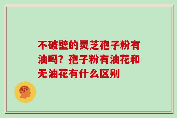 不破壁的灵芝孢子粉有油吗？孢子粉有油花和无油花有什么区别