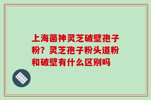 上海菌神灵芝破壁孢子粉?灵芝孢子粉头道粉和破壁有什么区别吗
