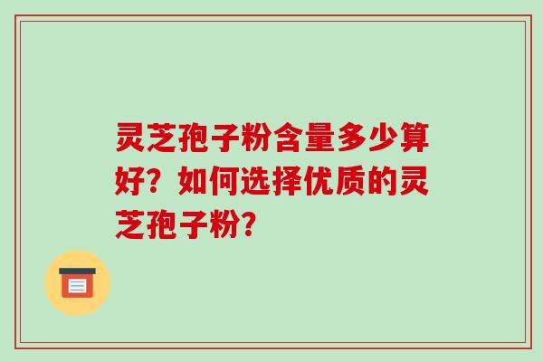 灵芝孢子粉含量多少算好？如何选择优质的灵芝孢子粉？