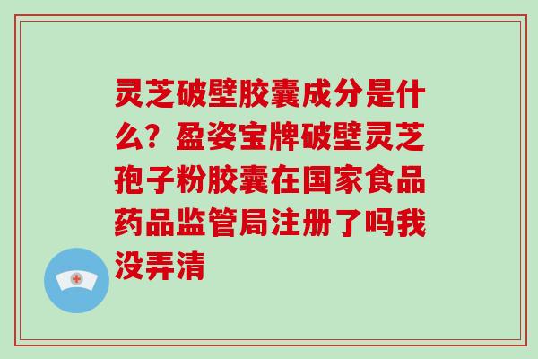 灵芝破壁胶囊成分是什么?盈姿宝牌破壁灵芝孢子粉胶囊在国家食品药品监管局注册了吗我没弄清