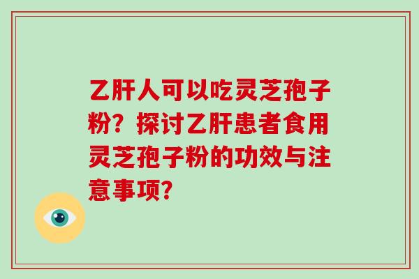 乙肝人可以吃灵芝孢子粉？探讨乙肝患者食用灵芝孢子粉的功效与注意事项？