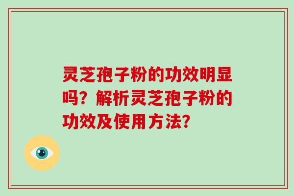 灵芝孢子粉的功效明显吗?解析灵芝孢子粉的功效及使用方法?