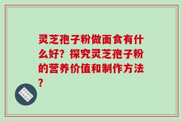 灵芝孢子粉做面食有什么好?探究灵芝孢子粉的营养价值和制作方法?