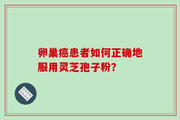 卵巢癌患者如何正确地服用灵芝孢子粉?