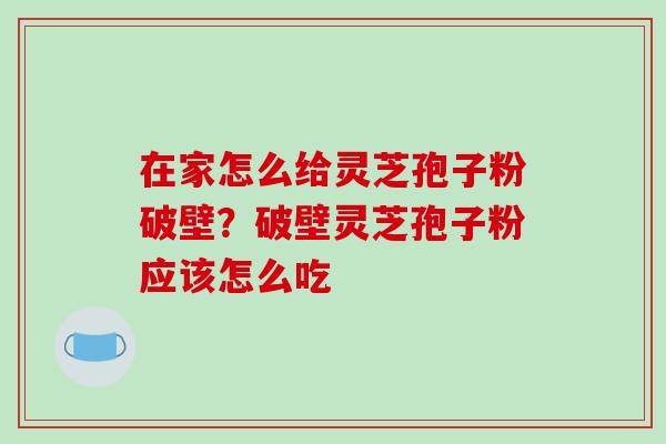 在家怎么给灵芝孢子粉破壁？破壁灵芝孢子粉应该怎么吃