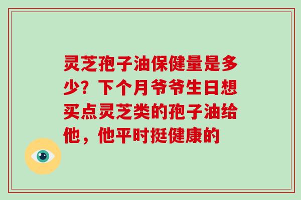 灵芝孢子油保健量是多少?下个月爷爷生日想买点灵芝类的孢子油给他,他平时挺健康的