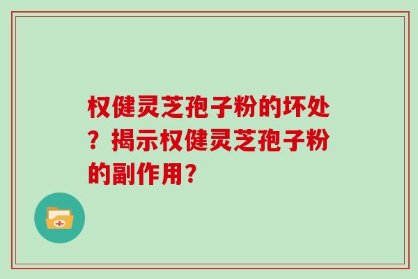 权健灵芝孢子粉的坏处?揭示权健灵芝孢子粉的副作用?