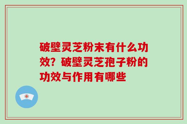 破壁灵芝粉末有什么功效？破壁灵芝孢子粉的功效与作用有哪些