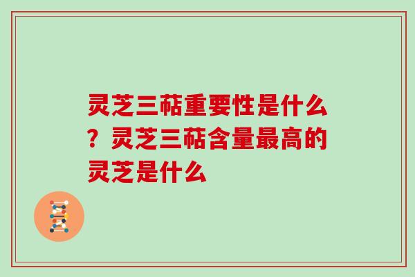 灵芝三萜重要性是什么?灵芝三萜含量最高的灵芝是什么