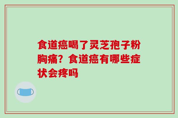 食道癌喝了灵芝孢子粉胸痛?食道癌有哪些症状会疼吗