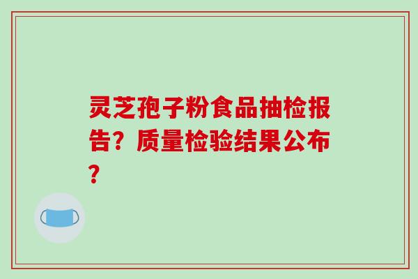 灵芝孢子粉食品抽检报告?质量检验结果公布?