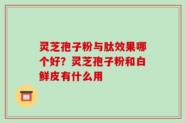 灵芝孢子粉与肽效果哪个好?灵芝孢子粉和白鲜皮有什么用