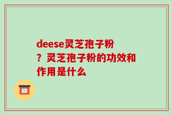 deese灵芝孢子粉？灵芝孢子粉的功效和作用是什么