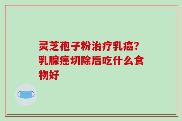 灵芝孢子粉治疗乳癌?乳腺癌切除后吃什么食物好