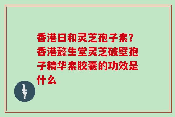 香港日和灵芝孢子素?香港懿生堂灵芝破壁孢子精华素胶囊的功效是什么