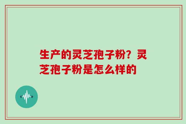 生产的灵芝孢子粉?灵芝孢子粉是怎么样的