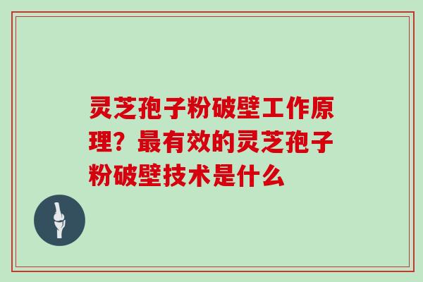 灵芝孢子粉破壁工作原理？最有效的灵芝孢子粉破壁技术是什么