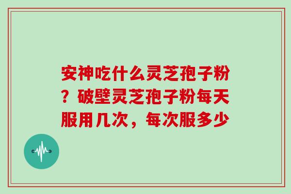 安神吃什么灵芝孢子粉？破壁灵芝孢子粉每天服用几次，每次服多少