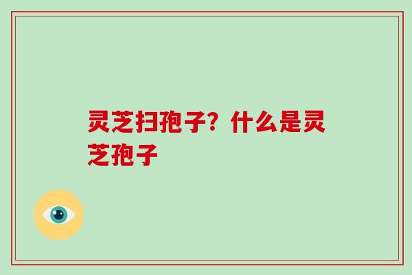 灵芝扫孢子?什么是灵芝孢子