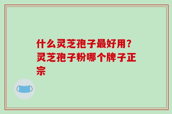 什么灵芝孢子最好用？灵芝孢子粉哪个牌子正宗