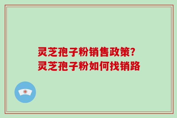 灵芝孢子粉销售政策？灵芝孢子粉如何找销路
