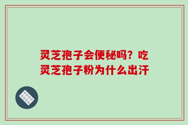 灵芝孢子会便秘吗?吃灵芝孢子粉为什么出汗