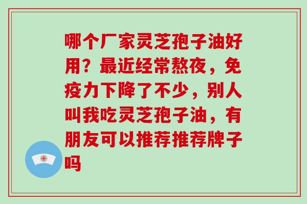哪个厂家灵芝孢子油好用？最近经常熬夜，免疫力下降了不少，别人叫我吃灵芝孢子油，有朋友可以推荐推荐牌子吗