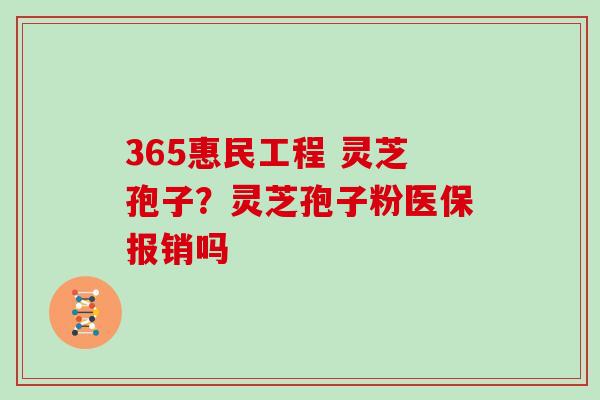 365惠民工程 灵芝孢子?灵芝孢子粉医保报销吗