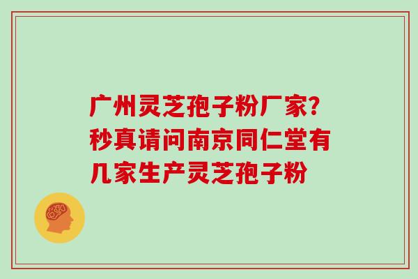 广州灵芝孢子粉厂家?秒真请问南京同仁堂有几家生产灵芝孢子粉