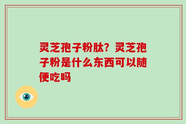 灵芝孢子粉肽？灵芝孢子粉是什么东西可以随便吃吗