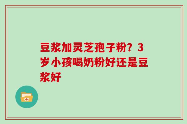 豆浆加灵芝孢子粉?3岁小孩喝奶粉好还是豆浆好
