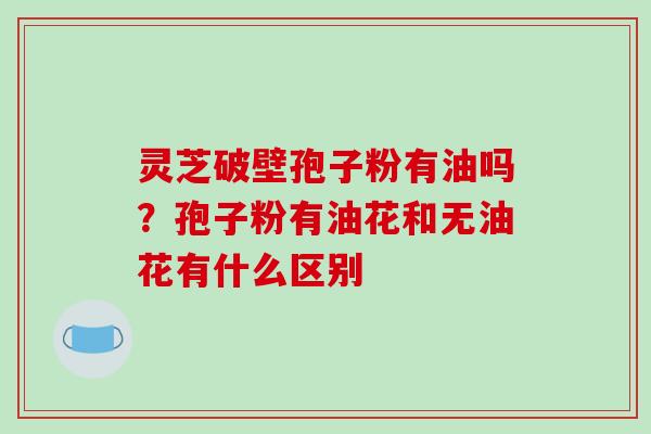 灵芝破壁孢子粉有油吗？孢子粉有油花和无油花有什么区别