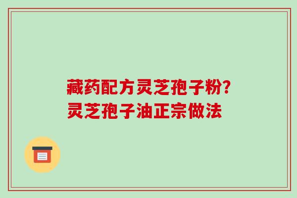 藏药配方灵芝孢子粉？灵芝孢子油正宗做法