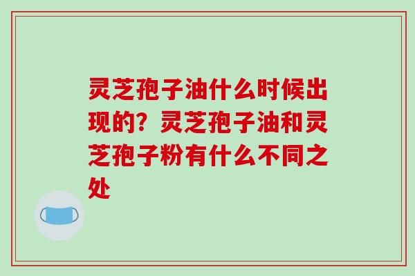 灵芝孢子油什么时候出现的?灵芝孢子油和灵芝孢子粉有什么不同之处