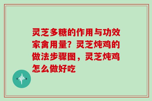 灵芝多糖的作用与功效家禽用量？灵芝炖鸡的做法步骤图，灵芝炖鸡怎么做好吃