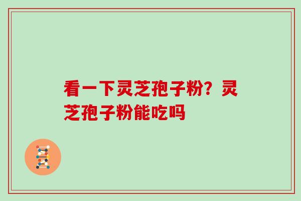 看一下灵芝孢子粉?灵芝孢子粉能吃吗