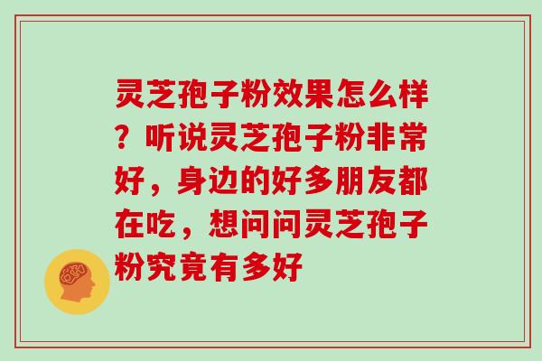 灵芝孢子粉效果怎么样?听说灵芝孢子粉非常好,身边的好多朋友都在吃,想问问灵芝孢子粉究竟有多好