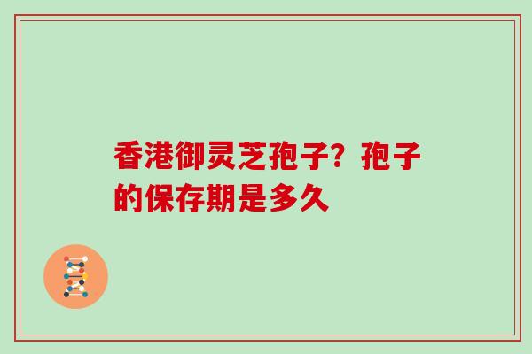 香港御灵芝孢子?孢子的保存期是多久
