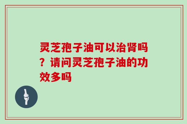 灵芝孢子油可以治肾吗?请问灵芝孢子油的功效多吗