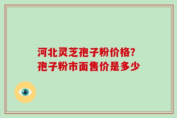 河北灵芝孢子粉价格?孢子粉市面售价是多少