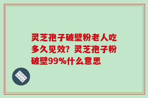 灵芝孢子破壁粉老人吃多久见效?灵芝孢子粉破壁99%什么意思