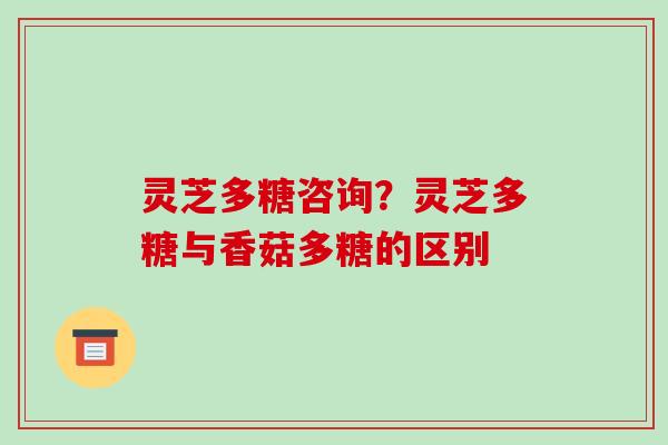灵芝多糖咨询?灵芝多糖与香菇多糖的区别