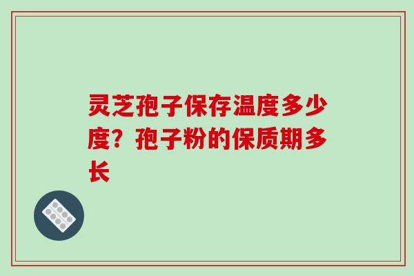 灵芝孢子保存温度多少度？孢子粉的保质期多长