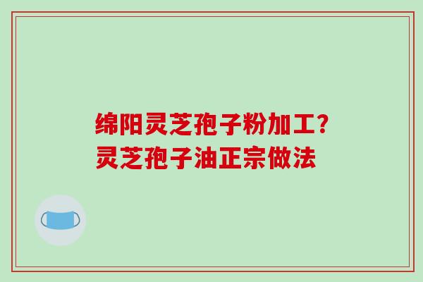 绵阳灵芝孢子粉加工?灵芝孢子油正宗做法