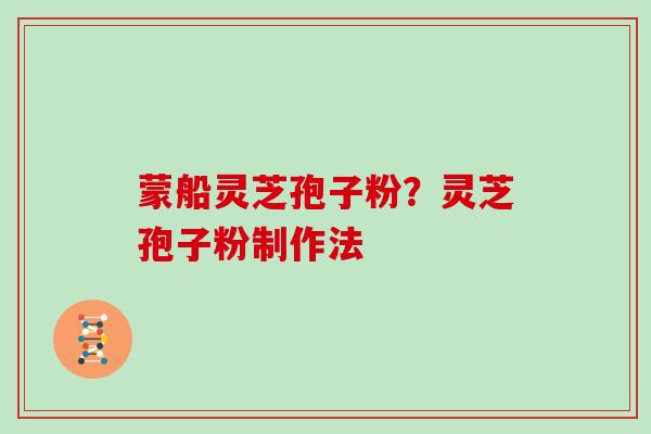 蒙船灵芝孢子粉?灵芝孢子粉制作法