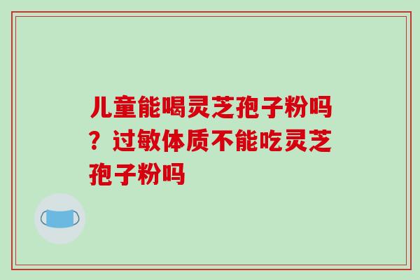 儿童能喝灵芝孢子粉吗？过敏体质不能吃灵芝孢子粉吗