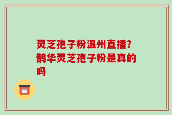 灵芝孢子粉温州直播?鹊华灵芝孢子粉是真的吗