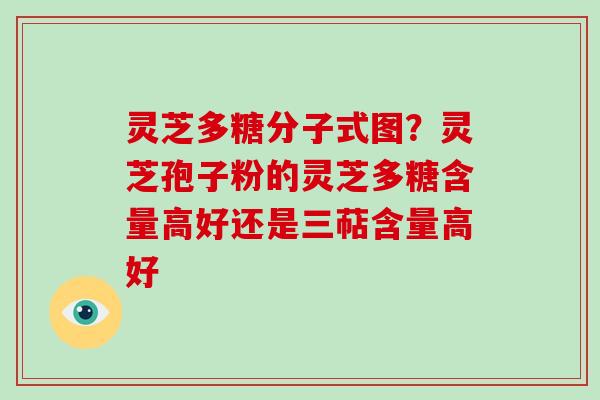 灵芝多糖分子式图?灵芝孢子粉的灵芝多糖含量高好还是三萜含量高好