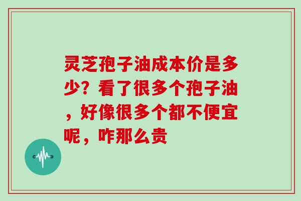 灵芝孢子油成本价是多少?看了很多个孢子油,好像很多个都不便宜呢,咋那么贵
